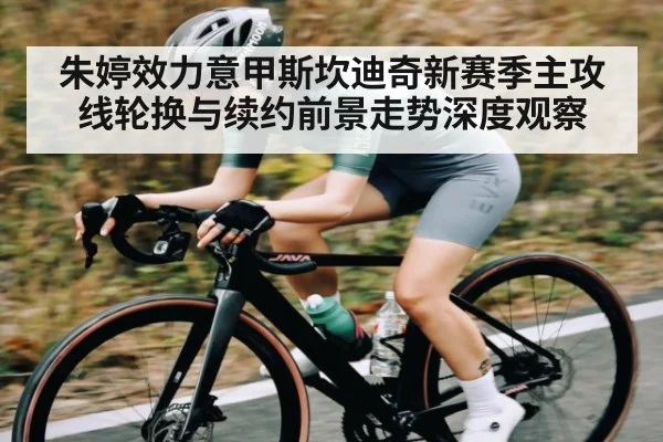 朱婷效力意甲斯坎迪奇新赛季主攻线轮换与续约前景走势深度观察