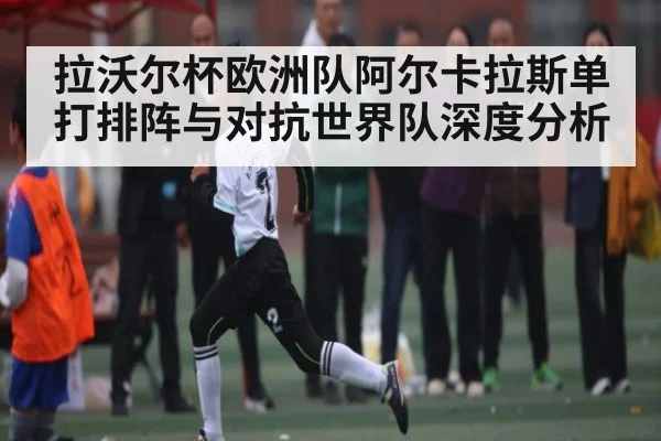 拉沃尔杯欧洲队阿尔卡拉斯单打排阵与对抗世界队深度分析